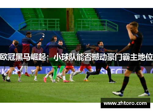 欧冠黑马崛起:小球队能否撼动豪门霸主地位 欧冠黑马崛起:小球队能否撼动豪门霸主地位