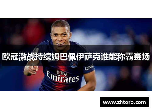 欧冠激战持续姆巴佩伊萨克谁能称霸赛场 欧冠激战持续姆巴佩伊萨克谁能称霸赛场
