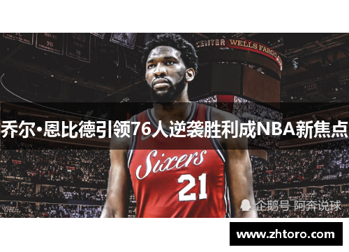 乔尔·恩比德引领76人逆袭胜利成NBA新焦点 乔尔·恩比德引领76人逆袭胜利成NBA新焦点