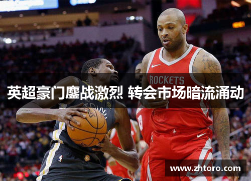 英超豪门鏖战激烈 转会市场暗流涌动 英超豪门鏖战激烈 转会市场暗流涌动