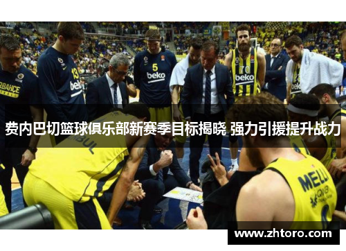 费内巴切篮球俱乐部新赛季目标揭晓 强力引援提升战力 费内巴切篮球俱乐部新赛季目标揭晓 强力引援提升战力