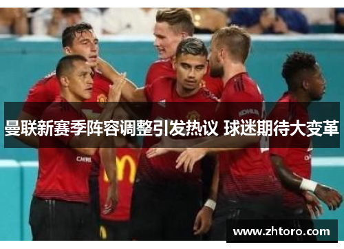 曼联新赛季阵容调整引发热议 球迷期待大变革 曼联新赛季阵容调整引发热议 球迷期待大变革