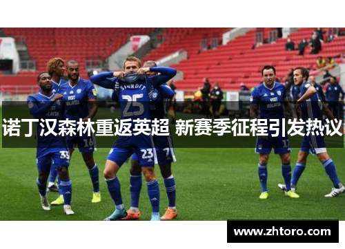 诺丁汉森林重返英超 新赛季征程引发热议 诺丁汉森林重返英超 新赛季征程引发热议