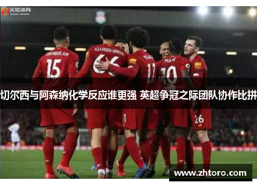 切尔西与阿森纳化学反应谁更强 英超争冠之际团队协作比拼 切尔西与阿森纳化学反应谁更强 英超争冠之际团队协作比拼