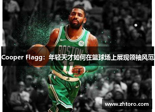 Cooper Flagg:年轻天才如何在篮球场上展现领袖风范 Cooper Flagg:年轻天才如何在篮球场上展现领袖风范