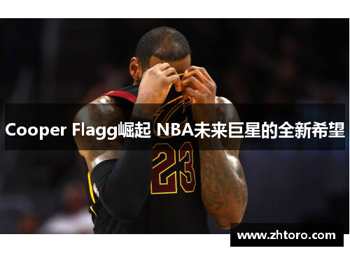 Cooper Flagg崛起 NBA未来巨星的全新希望 Cooper Flagg崛起 NBA未来巨星的全新希望