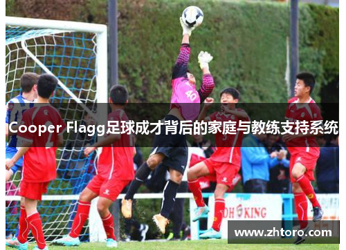 Cooper Flagg足球成才背后的家庭与教练支持系统 Cooper Flagg足球成才背后的家庭与教练支持系统