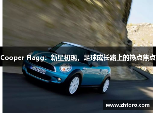 Cooper Flagg:新星初现,足球成长路上的热点焦点 Cooper Flagg:新星初现,足球成长路上的热点焦点