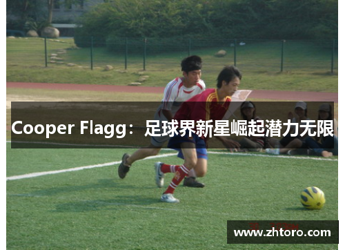 Cooper Flagg:足球界新星崛起潜力无限 Cooper Flagg:足球界新星崛起潜力无限