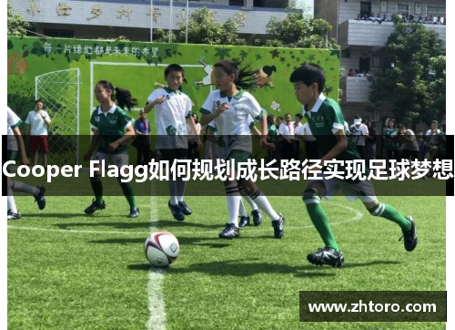 Cooper Flagg如何规划成长路径实现足球梦想 Cooper Flagg如何规划成长路径实现足球梦想