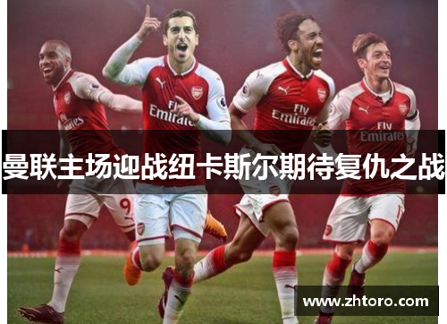 曼联主场迎战纽卡斯尔期待复仇之战 曼联主场迎战纽卡斯尔期待复仇之战