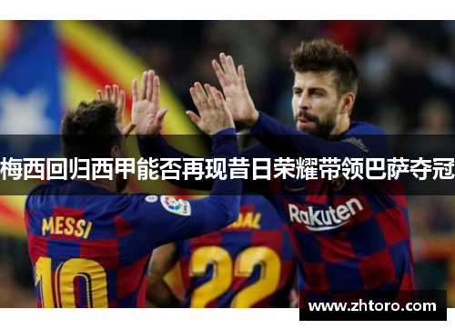 梅西回归西甲能否再现昔日荣耀带领巴萨夺冠 梅西回归西甲能否再现昔日荣耀带领巴萨夺冠