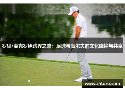 罗里·麦克罗伊跨界之路:足球与高尔夫的文化碰撞与共享 罗里·麦克罗伊跨界之路:足球与高尔夫的文化碰撞与共享